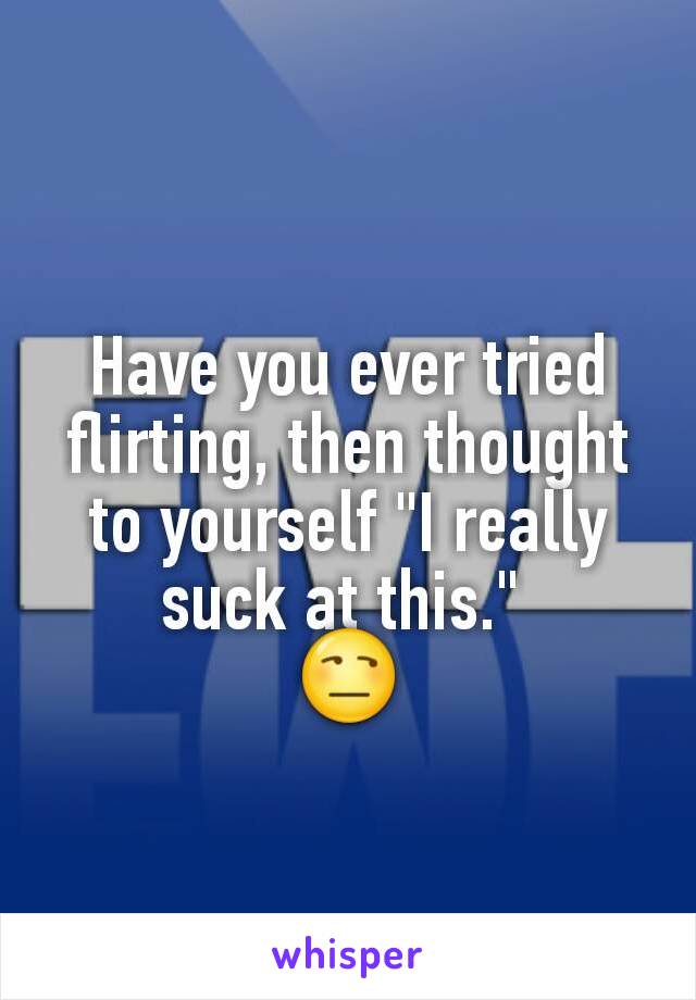 Have you ever tried flirting, then thought to yourself "I really suck at this." 
😒