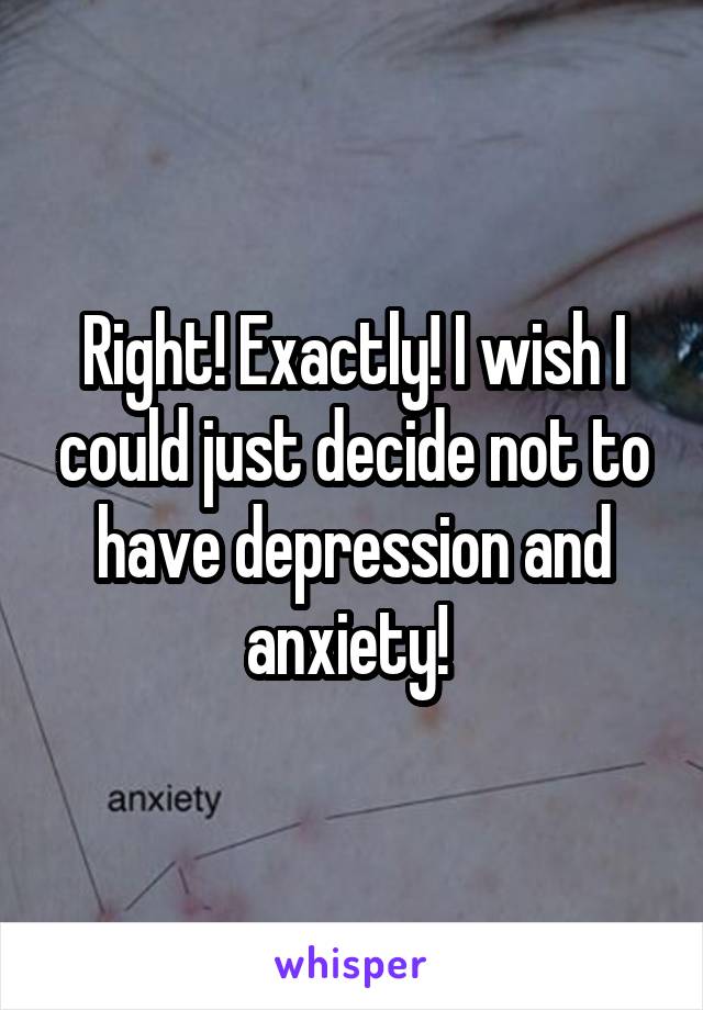 Right! Exactly! I wish I could just decide not to have depression and anxiety! 