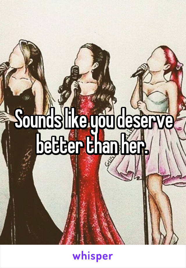 Sounds like you deserve better than her. 