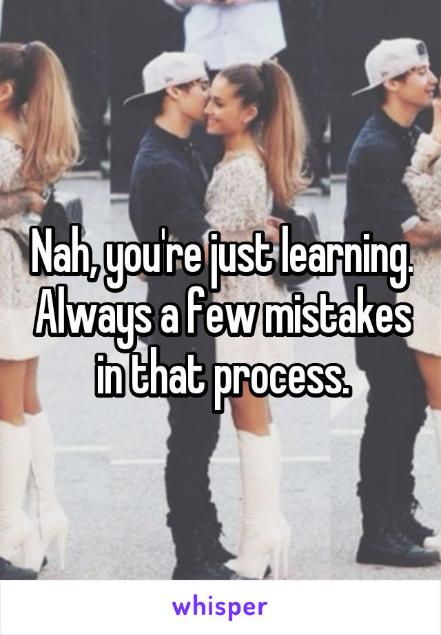 Nah, you're just learning. Always a few mistakes in that process.