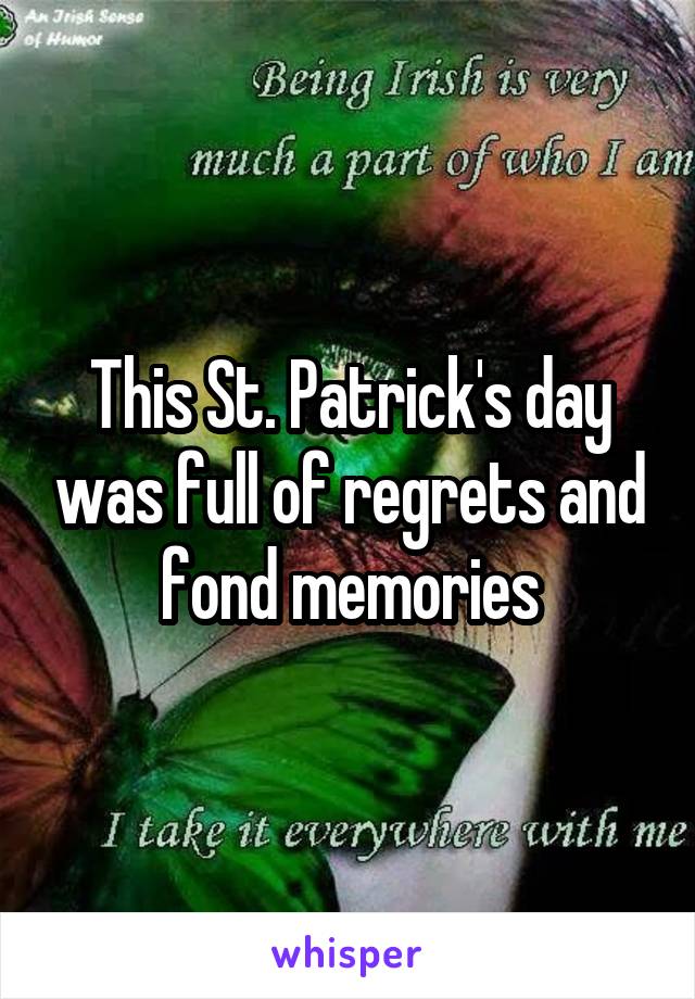 This St. Patrick's day was full of regrets and fond memories