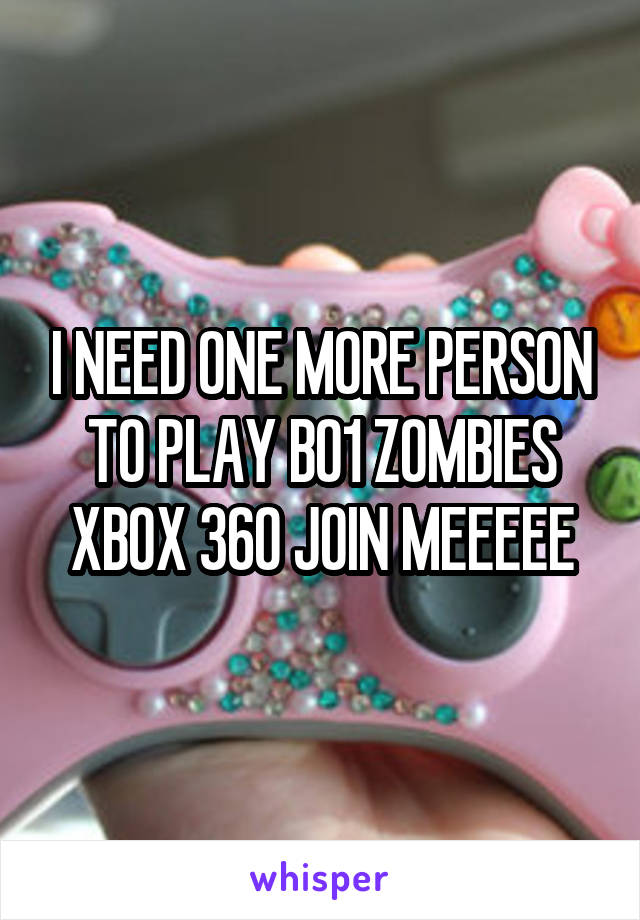 I NEED ONE MORE PERSON TO PLAY BO1 ZOMBIES XBOX 360 JOIN MEEEEE