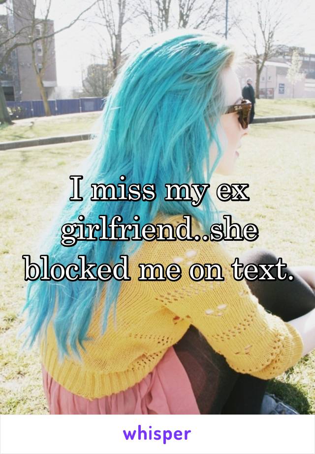 I miss my ex girlfriend..she blocked me on text.