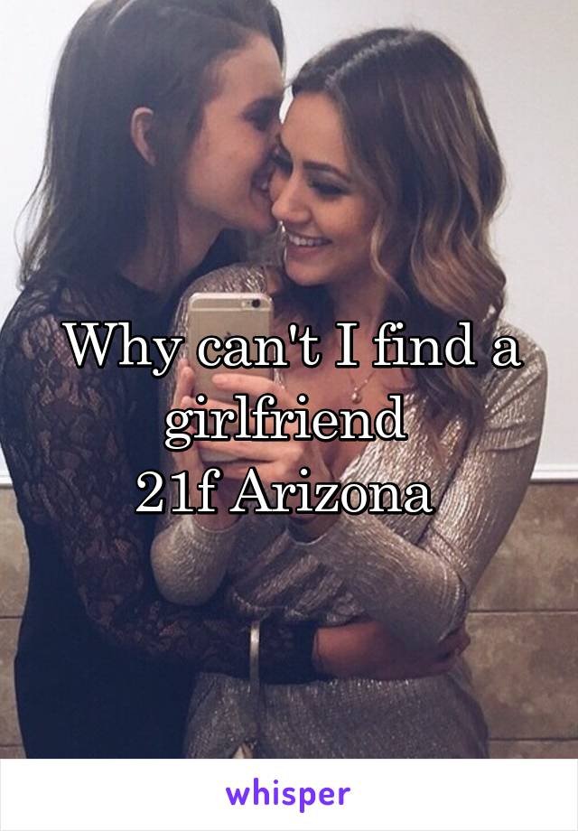 Why can't I find a girlfriend 
21f Arizona 