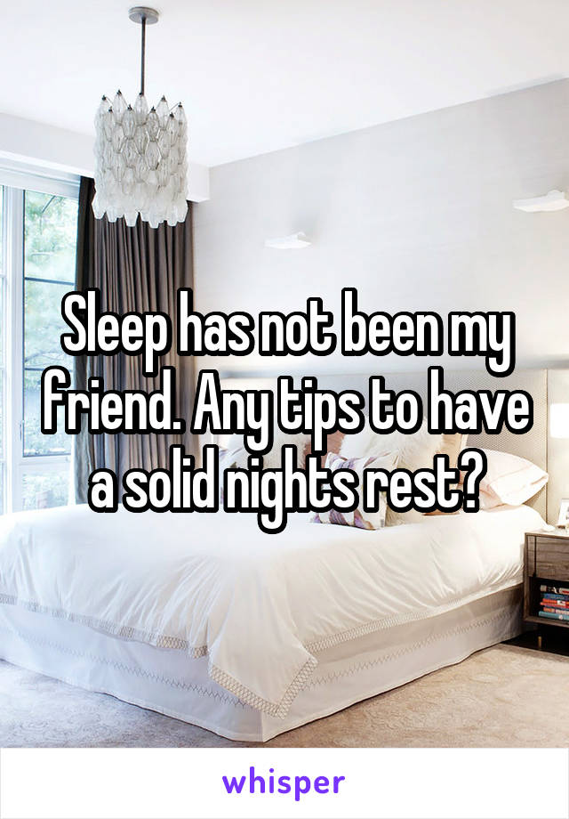 Sleep has not been my friend. Any tips to have a solid nights rest?