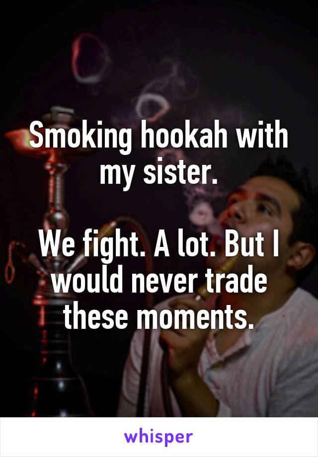 Smoking hookah with my sister.

We fight. A lot. But I would never trade these moments.