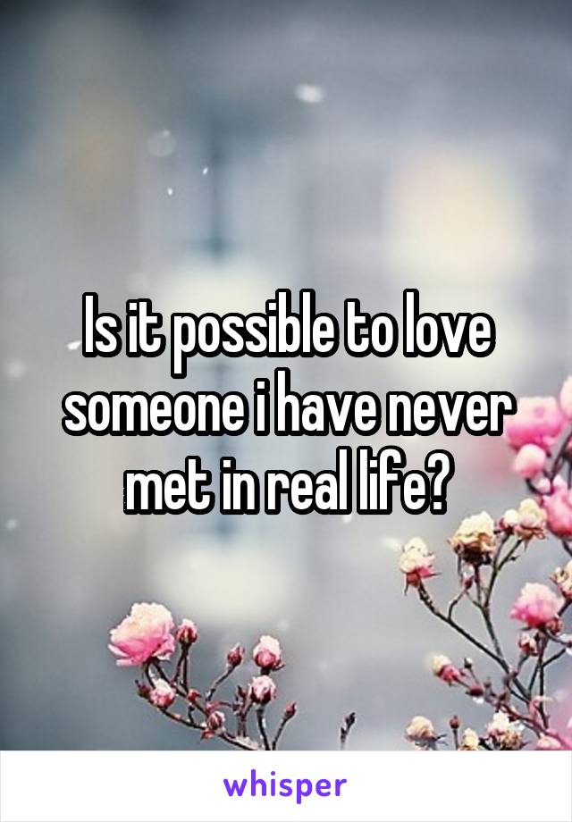 Is it possible to love someone i have never met in real life?