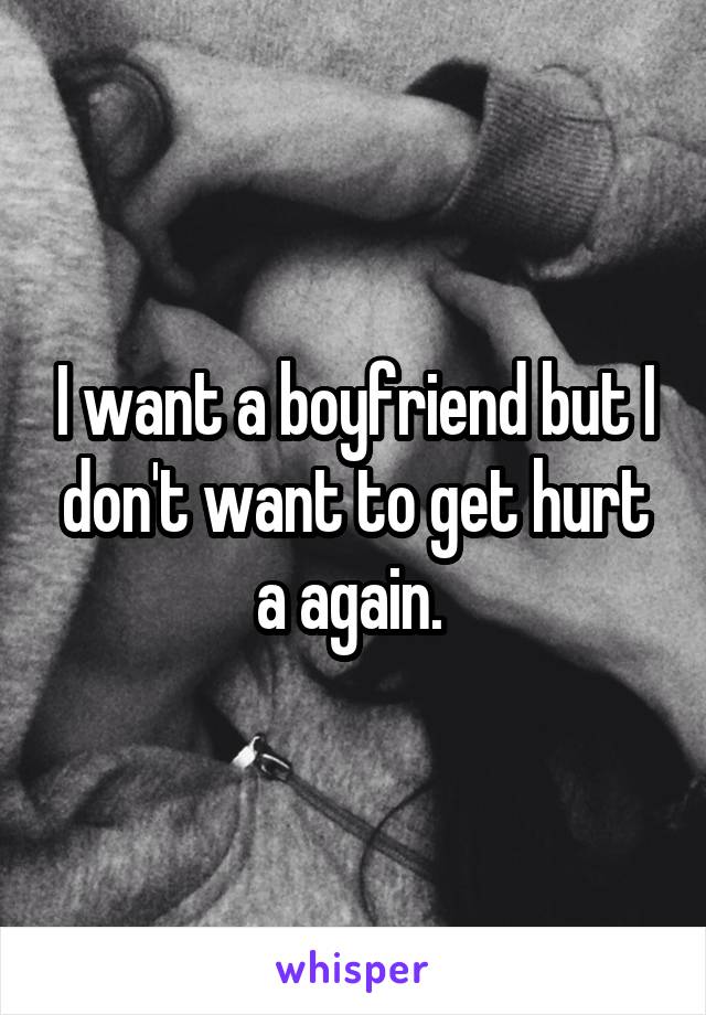 I want a boyfriend but I don't want to get hurt a again. 