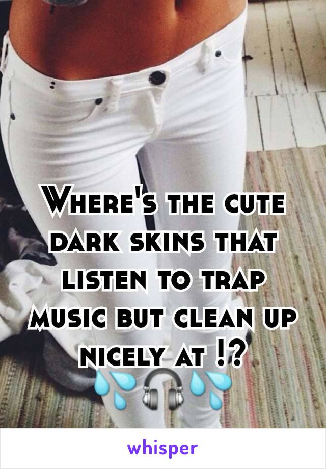 Where's the cute dark skins that listen to trap music but clean up nicely at !? 💦🎧💦