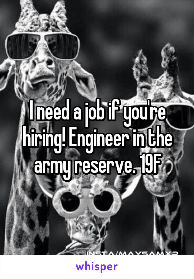 I need a job if you're hiring! Engineer in the army reserve. 19F