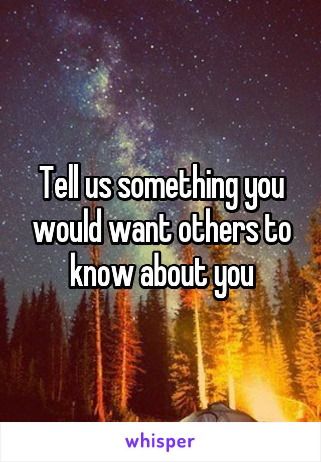 Tell us something you would want others to know about you