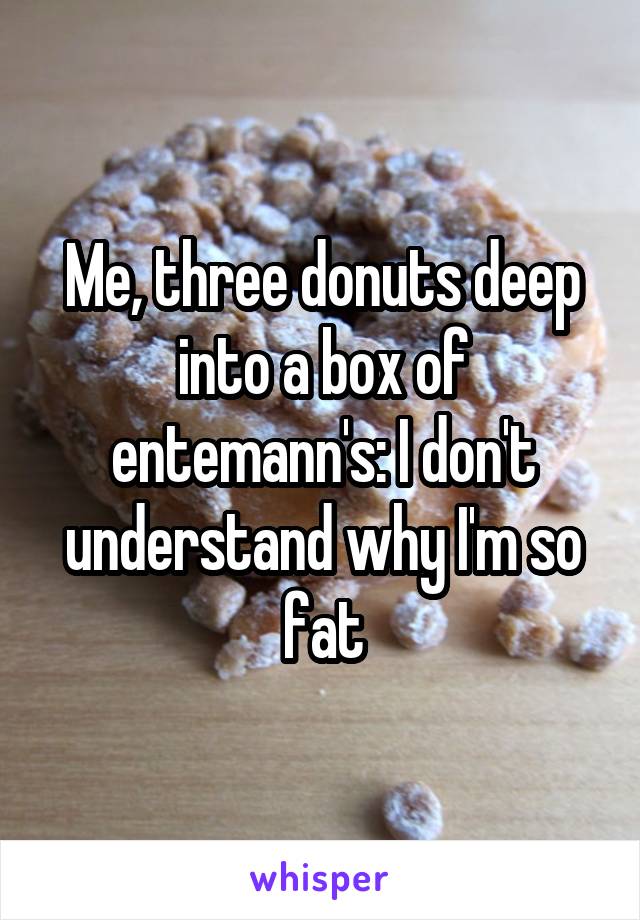 Me, three donuts deep into a box of entemann's: I don't understand why I'm so fat