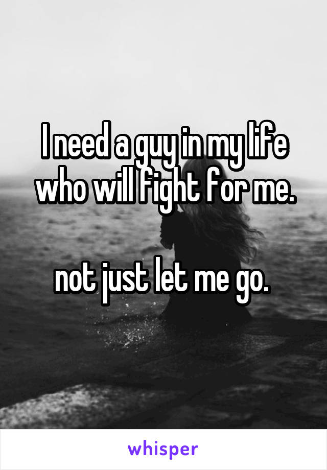 I need a guy in my life who will fight for me.

not just let me go. 
