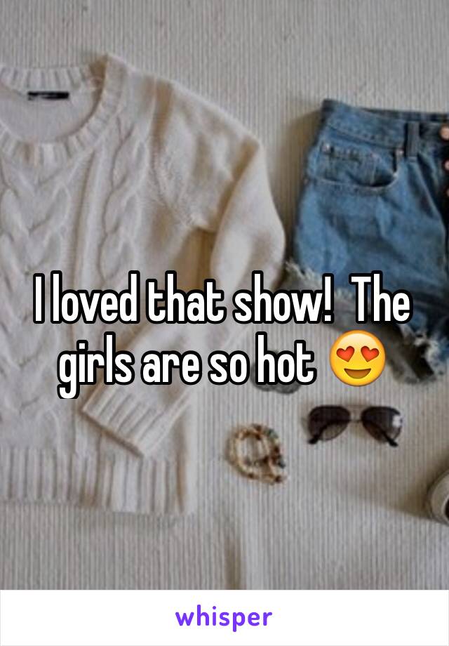 I loved that show!  The girls are so hot 😍