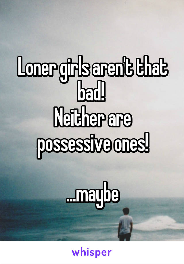 Loner girls aren't that bad! 
Neither are possessive ones!

...maybe