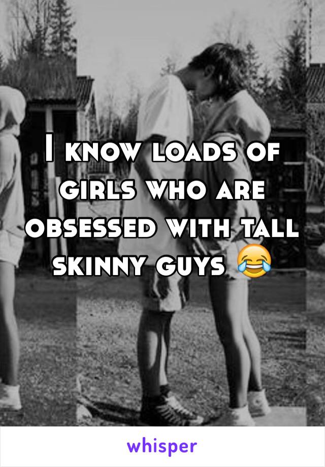 I know loads of girls who are obsessed with tall skinny guys 😂