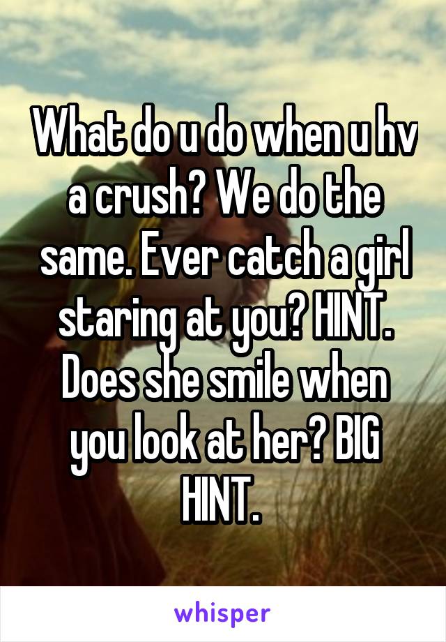 What do u do when u hv a crush? We do the same. Ever catch a girl staring at you? HINT. Does she smile when you look at her? BIG HINT. 