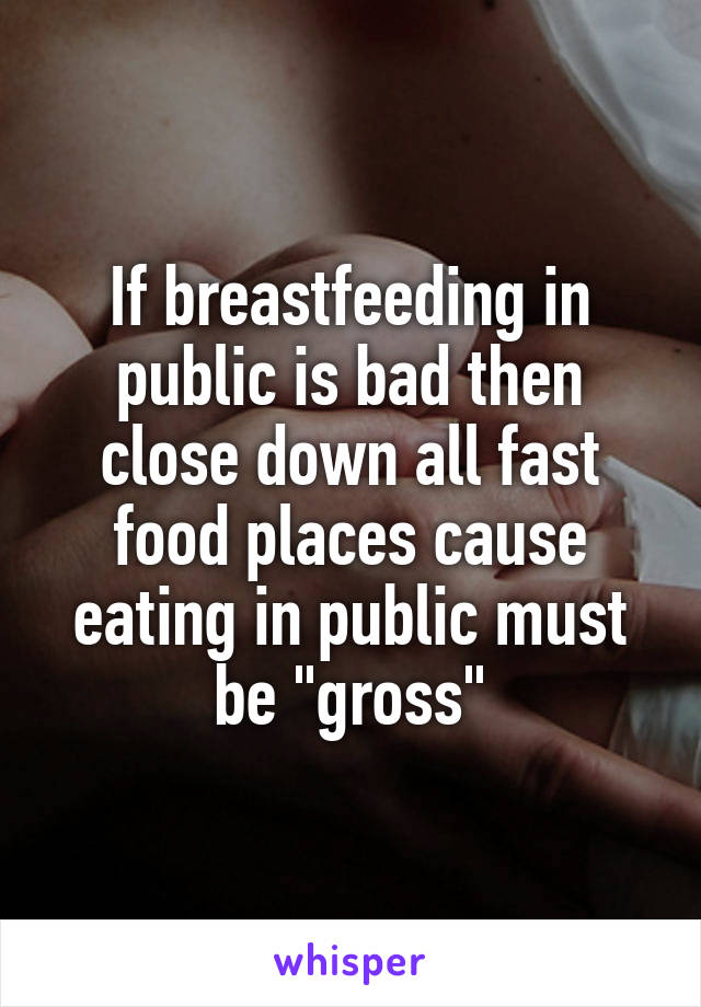 If breastfeeding in public is bad then close down all fast food places cause eating in public must be "gross"
