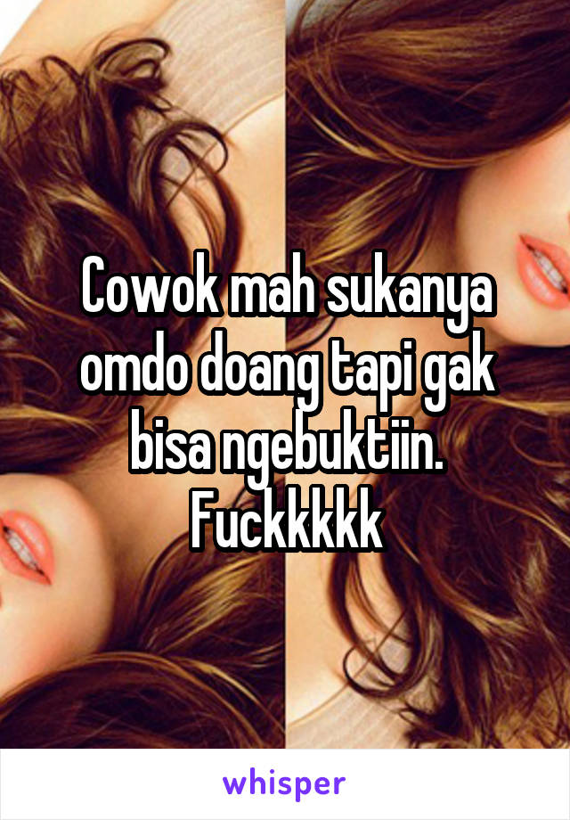 Cowok mah sukanya omdo doang tapi gak bisa ngebuktiin.
Fuckkkkk