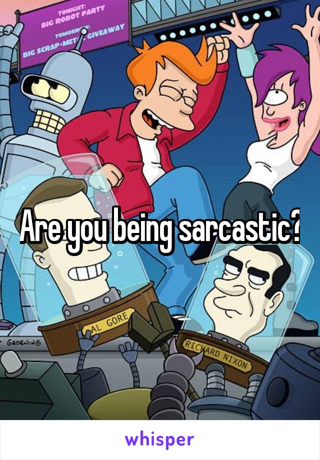 Are you being sarcastic?