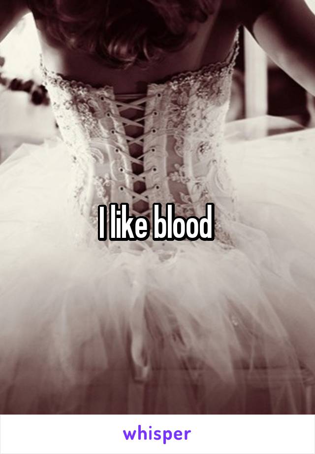 I like blood 