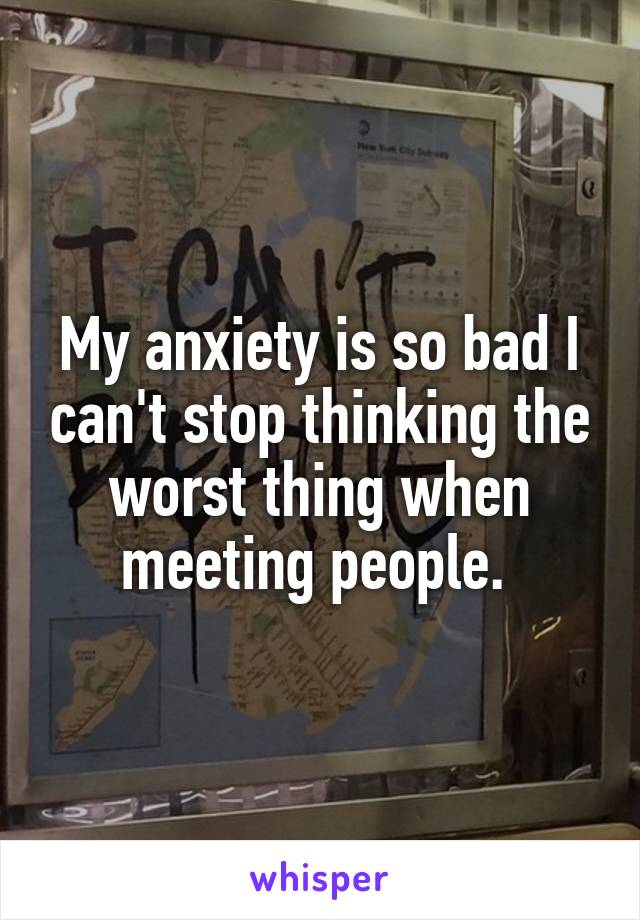 My anxiety is so bad I can't stop thinking the worst thing when meeting people. 