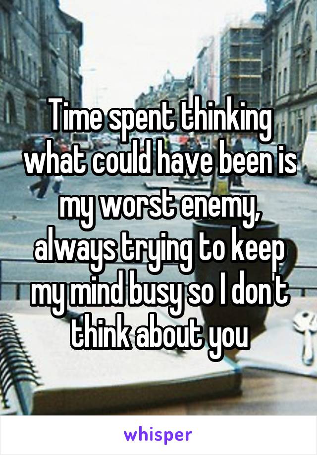 Time spent thinking what could have been is my worst enemy, always trying to keep my mind busy so I don't think about you