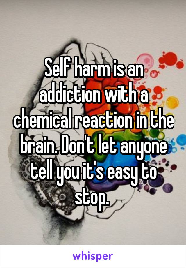 Self harm is an addiction with a chemical reaction in the brain. Don't let anyone tell you it's easy to stop. 