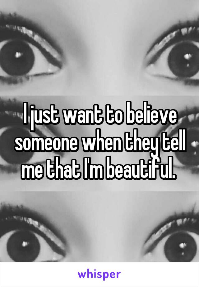 I just want to believe someone when they tell me that I'm beautiful. 