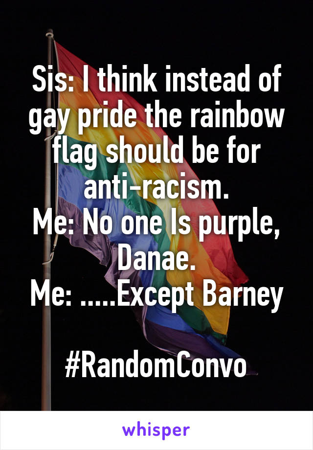 Sis: I think instead of gay pride the rainbow flag should be for anti-racism.
Me: No one Is purple, Danae.
Me: .....Except Barney

#RandomConvo