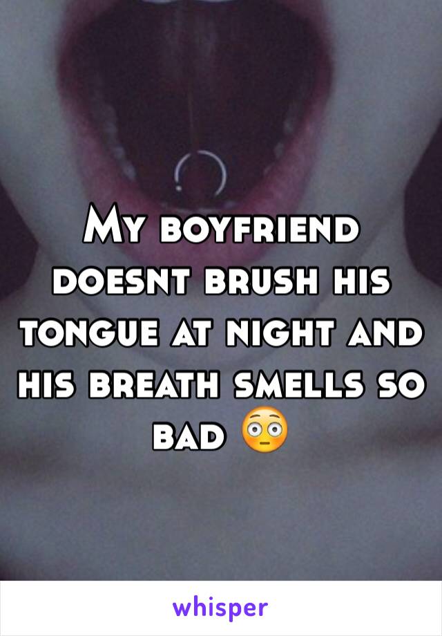 My boyfriend doesnt brush his tongue at night and his breath smells so bad 😳