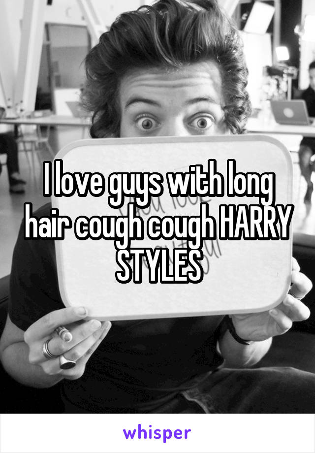 I love guys with long hair cough cough HARRY STYLES