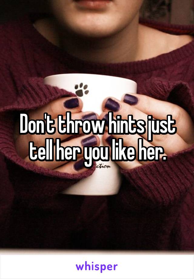 Don't throw hints just tell her you like her.