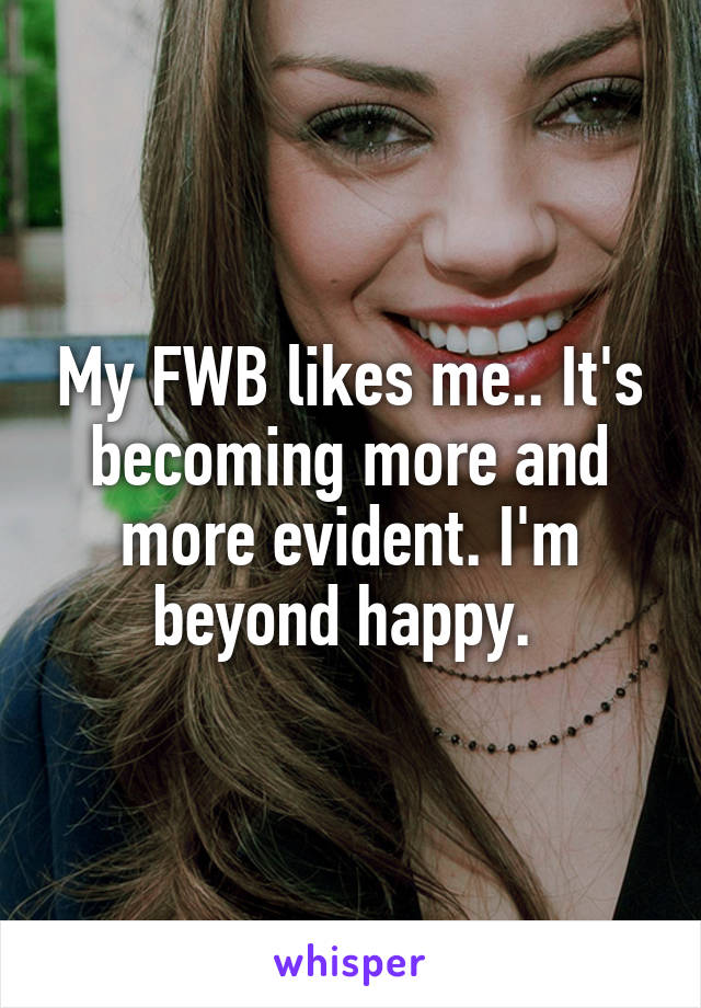 My FWB likes me.. It's becoming more and more evident. I'm beyond happy. 