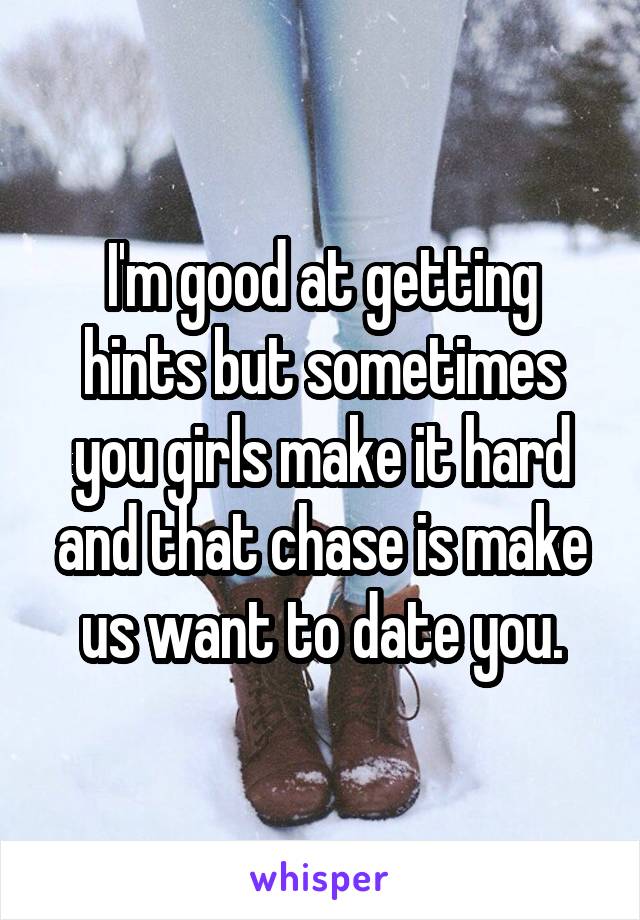 I'm good at getting hints but sometimes you girls make it hard and that chase is make us want to date you.