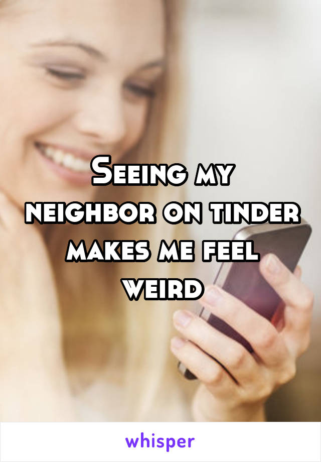 Seeing my neighbor on tinder makes me feel weird