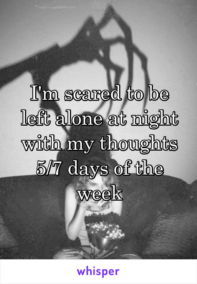 I'm scared to be left alone at night with my thoughts 5/7 days of the week