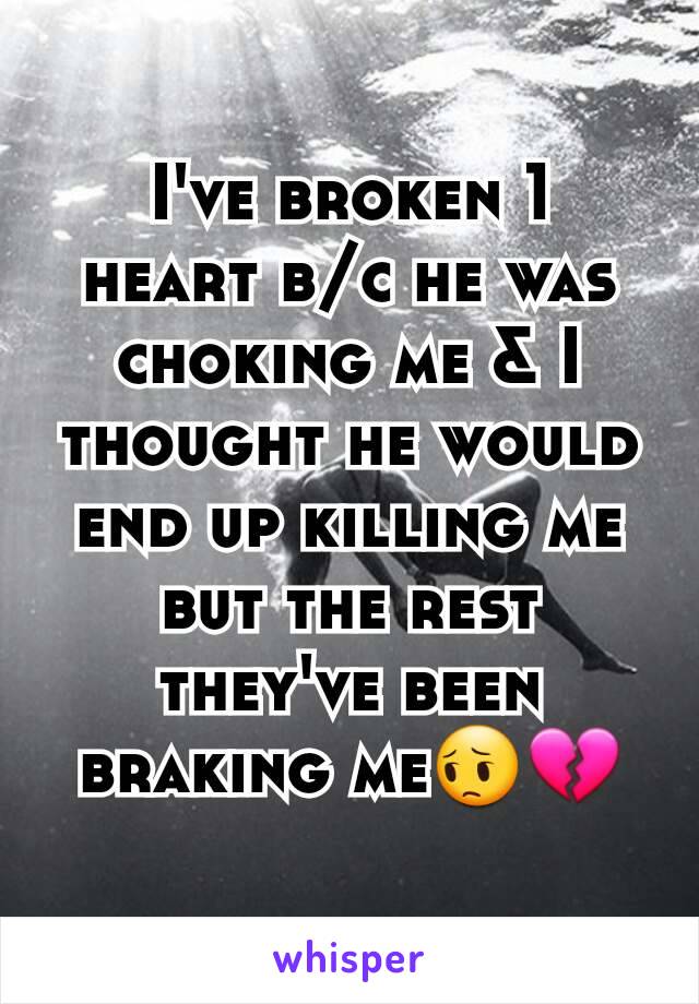 I've broken 1  heart b/c he was choking me & I thought he would end up killing me but the rest they've been braking me😔💔