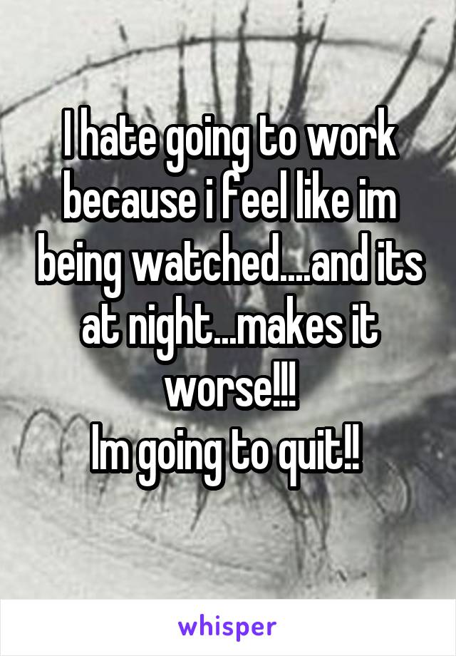 I hate going to work because i feel like im being watched....and its at night...makes it worse!!!
Im going to quit!! 
