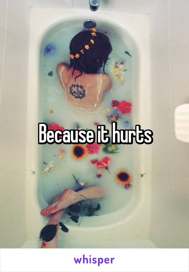 Because it hurts