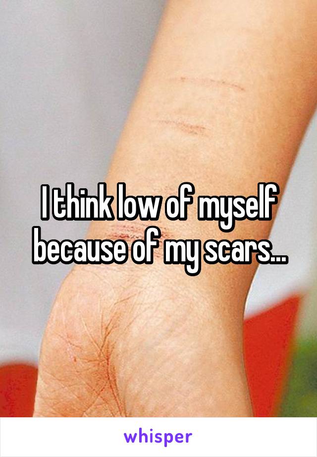 I think low of myself because of my scars...