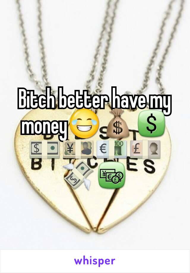 Bitch better have my money😂💰💲💵💴💶💷💸💱