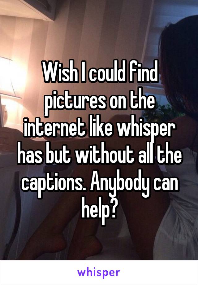 Wish I could find pictures on the internet like whisper has but without all the captions. Anybody can help?