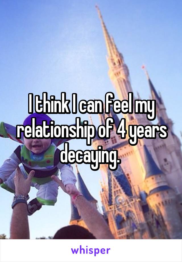 I think I can feel my relationship of 4 years decaying. 