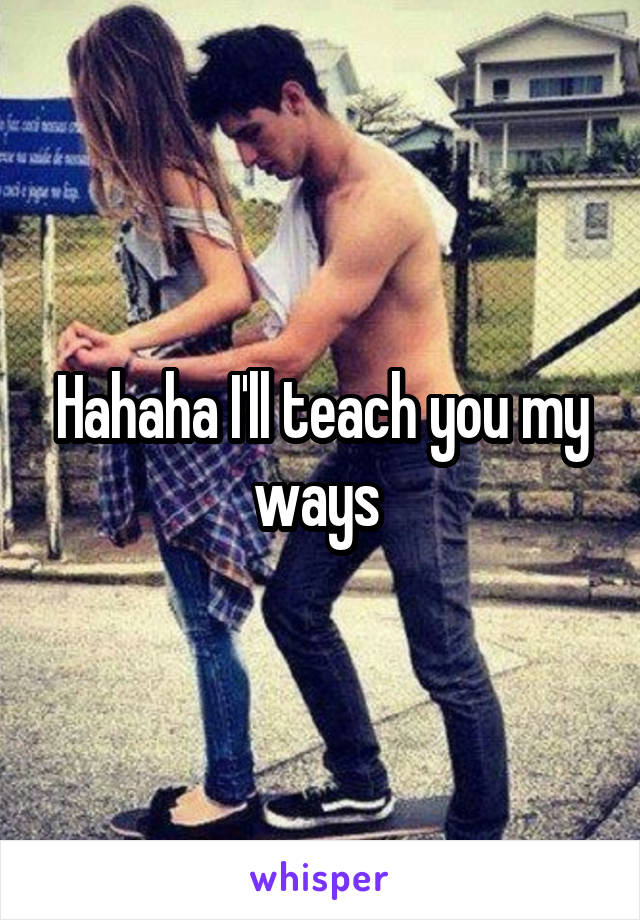 Hahaha I'll teach you my ways 