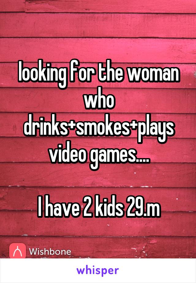 Iooking for the woman who drinks+smokes+plays video games....

I have 2 kids 29.m