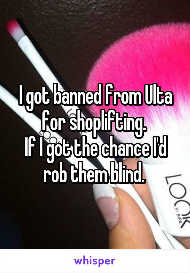 I got banned from Ulta for shoplifting. 
If I got the chance I'd rob them blind. 