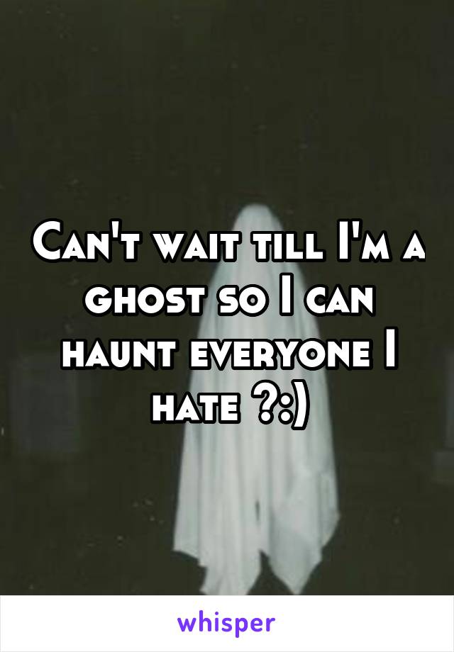 Can't wait till I'm a ghost so I can haunt everyone I hate >:)