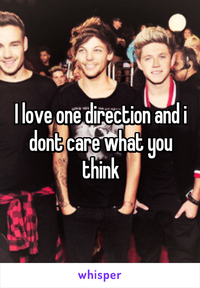 I love one direction and i dont care what you think