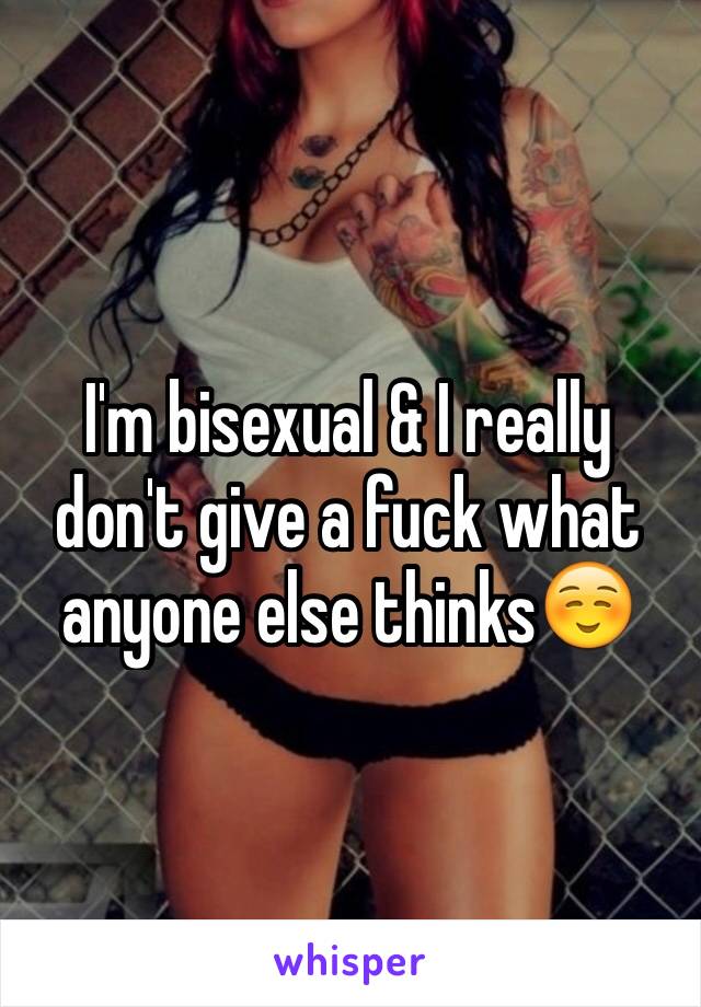 I'm bisexual & I really don't give a fuck what anyone else thinks☺️